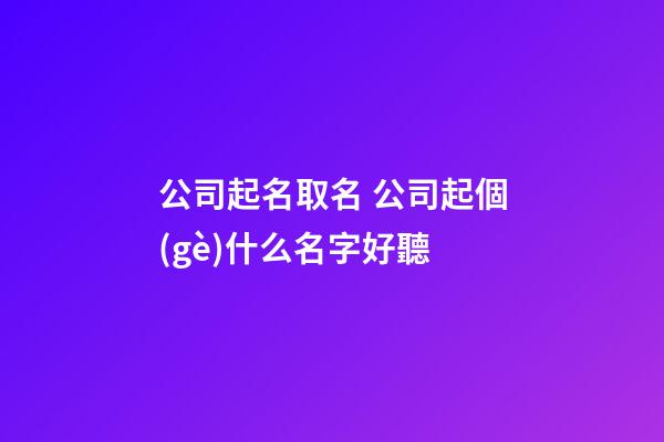 公司起名取名 公司起個(gè)什么名字好聽-第1張-公司起名-玄機(jī)派